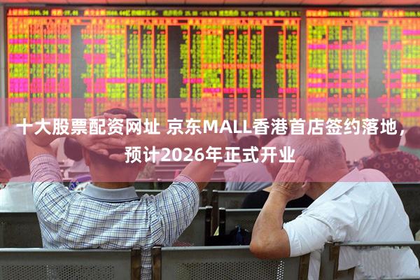 十大股票配资网址 京东MALL香港首店签约落地，预计2026年正式开业