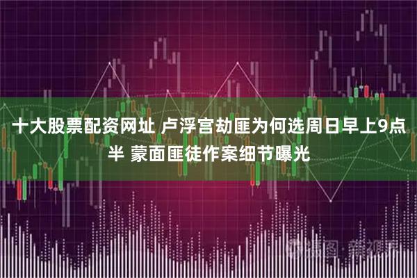 十大股票配资网址 卢浮宫劫匪为何选周日早上9点半 蒙面匪徒作案细节曝光