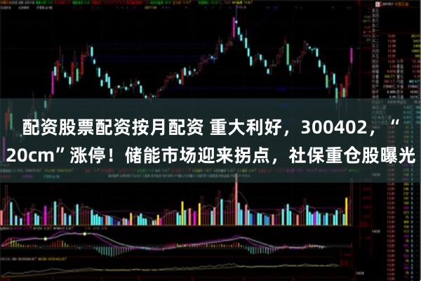 配资股票配资按月配资 重大利好，300402，“20cm”涨停！储能市场迎来拐点，社保重仓股曝光