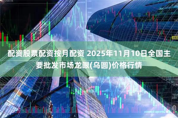 配资股票配资按月配资 2025年11月10日全国主要批发市场龙眼(乌圆)价格行情