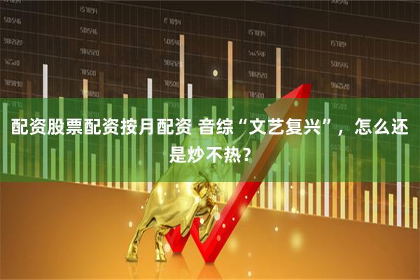配资股票配资按月配资 音综“文艺复兴”,怎么还是炒不热?