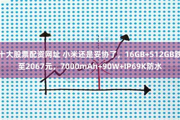 十大股票配资网址 小米还是妥协了，16GB+512GB跌至2067元，7000mAh+90W+IP69K防水