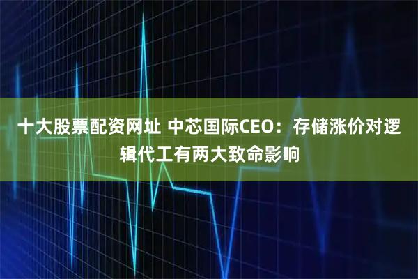 十大股票配资网址 中芯国际CEO:存储涨价对逻辑代工有两大致命影响