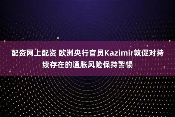 配资网上配资 欧洲央行官员Kazimir敦促对持续存在的通胀风险保持警惕