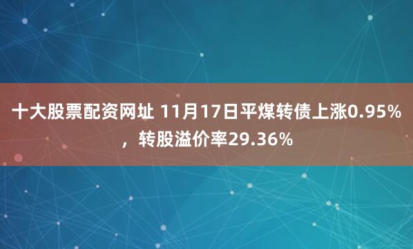 十大股票配资网址 11月17日平煤转债上涨0.95%，转股溢价率29.36%