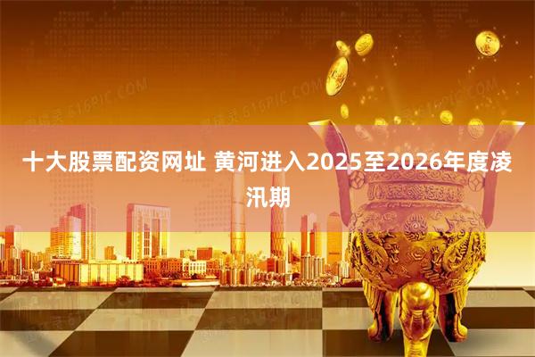 十大股票配资网址 黄河进入2025至2026年度凌汛期