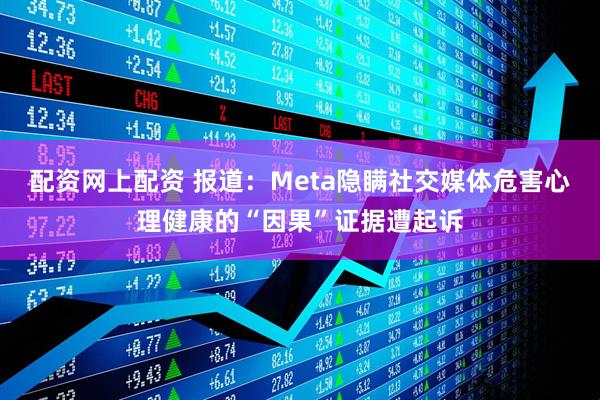 配资网上配资 报道：Meta隐瞒社交媒体危害心理健康的“因果”证据遭起诉