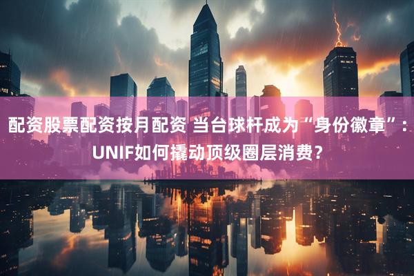 配资股票配资按月配资 当台球杆成为“身份徽章”：UNIF如何撬动顶级圈层消费？