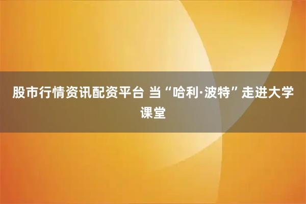 股市行情资讯配资平台 当“哈利·波特”走进大学课堂