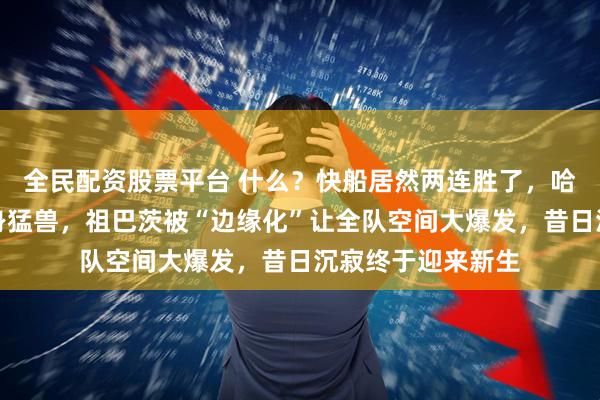全民配资股票平台 什么？快船居然两连胜了，哈登伦纳德带队变身猛兽，祖巴茨被“边缘化”让全队空间大爆发，昔日沉寂终于迎来新生