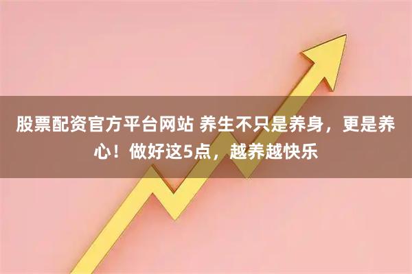 股票配资官方平台网站 养生不只是养身，更是养心！做好这5点，越养越快乐