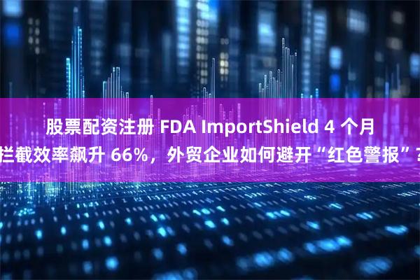 股票配资注册 FDA ImportShield 4 个月拦截效率飙升 66%，外贸企业如何避开“红色警报”？