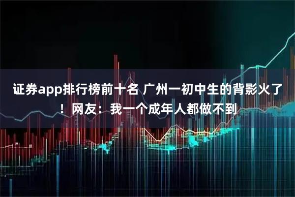 证券app排行榜前十名 广州一初中生的背影火了！网友：我一个成年人都做不到