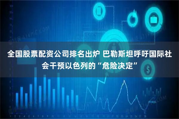 全国股票配资公司排名出炉 巴勒斯坦呼吁国际社会干预以色列的“危险决定”