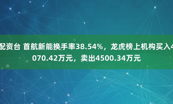 配资台 首航新能换手率38.54%，龙虎榜上机构买入4070.42万元，卖出4500.34万元