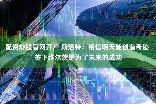 配资炒股官网开户 斯洛特：相信明天能创造奇迹 签下维尔茨是为了未来的成功