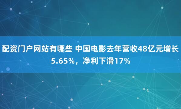 配资门户网站有哪些 中国电影去年营收48亿元增长5.65%，净利下滑17%