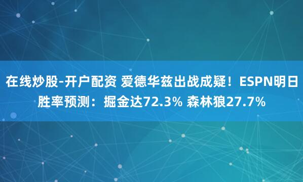在线炒股-开户配资 爱德华兹出战成疑！ESPN明日胜率预测：掘金达72.3% 森林狼27.7%