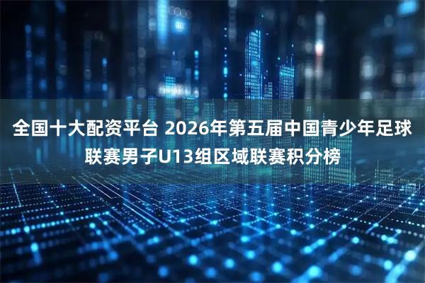 全国十大配资平台 2026年第五届中国青少年足球联赛男子U13组区域联赛积分榜