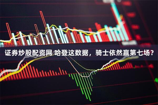 证券炒股配资网 哈登这数据，骑士依然赢第七场？