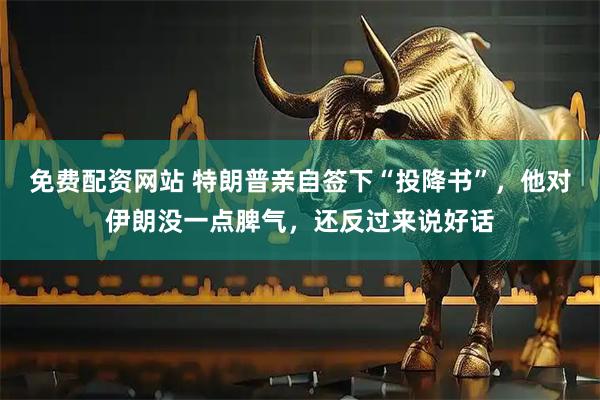 免费配资网站 特朗普亲自签下“投降书”，他对伊朗没一点脾气，还反过来说好话