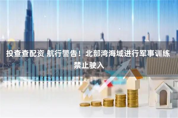 投查查配资 航行警告！北部湾海域进行军事训练 禁止驶入