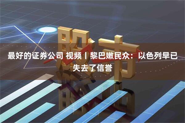 最好的证券公司 视频丨黎巴嫩民众：以色列早已失去了信誉
