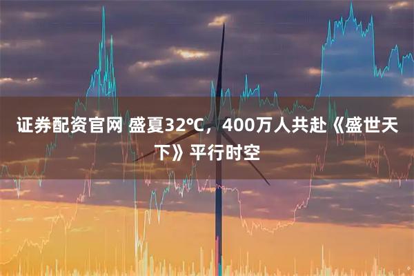 证券配资官网 盛夏32℃,400万人共赴《盛世天下》平行时空