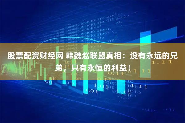 股票配资财经网 韩魏赵联盟真相：没有永远的兄弟，只有永恒的利益！