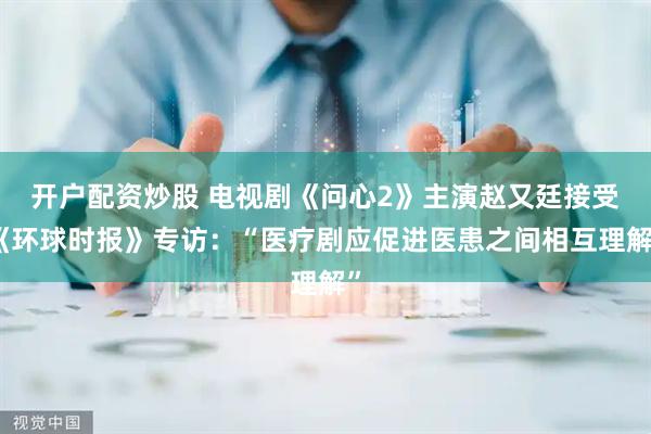 开户配资炒股 电视剧《问心2》主演赵又廷接受《环球时报》专访：“医疗剧应促进医患之间相互理解”