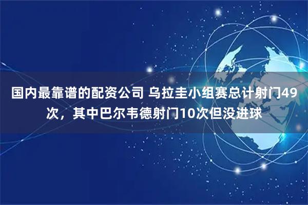 国内最靠谱的配资公司 乌拉圭小组赛总计射门49次，其中巴尔韦德射门10次但没进球