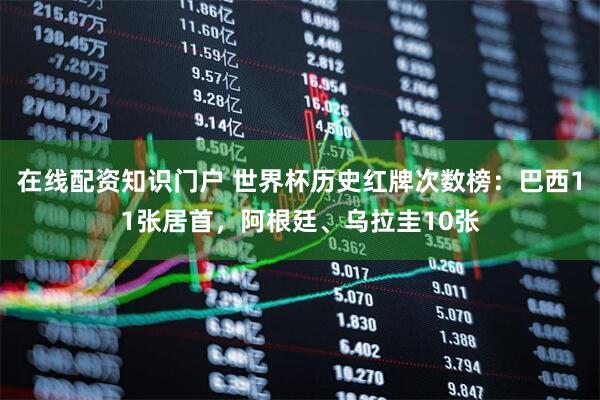 在线配资知识门户 世界杯历史红牌次数榜：巴西11张居首，阿根廷、乌拉圭10张