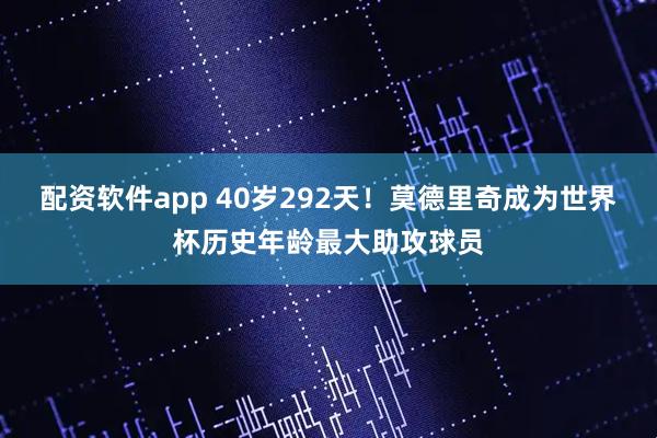 配资软件app 40岁292天！莫德里奇成为世界杯历史年龄最大助攻球员