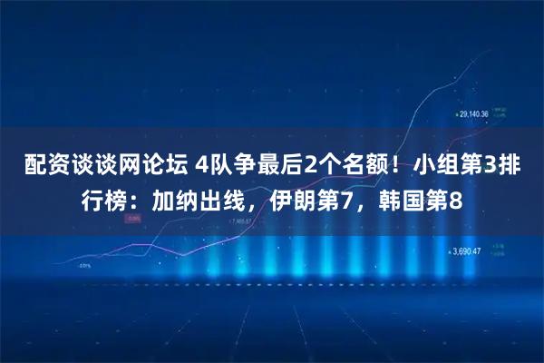 配资谈谈网论坛 4队争最后2个名额！小组第3排行榜：加纳出线，伊朗第7，韩国第8