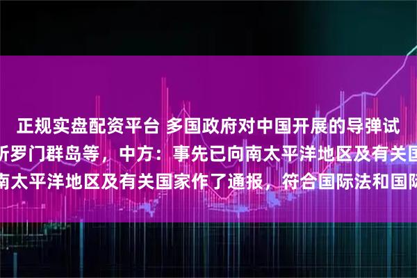正规实盘配资平台 多国政府对中国开展的导弹试验发射提出批评，包括所罗门群岛等，中方：事先已向南太平洋地区及有关国家作了通报，符合国际法和国际惯例