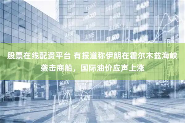 股票在线配资平台 有报道称伊朗在霍尔木兹海峡袭击商船，国际油价应声上涨
