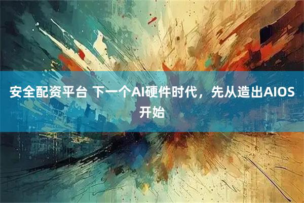 安全配资平台 下一个AI硬件时代，先从造出AIOS开始