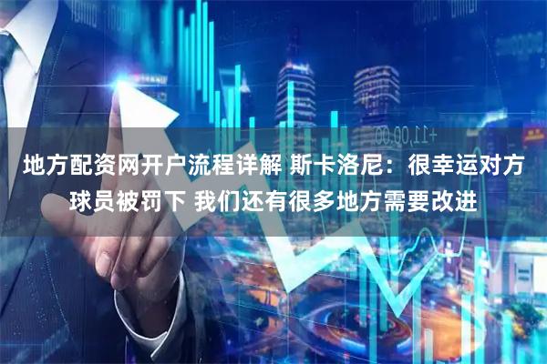 地方配资网开户流程详解 斯卡洛尼：很幸运对方球员被罚下 我们还有很多地方需要改进