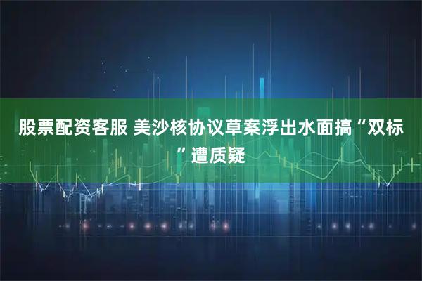 股票配资客服 美沙核协议草案浮出水面　搞“双标”遭质疑