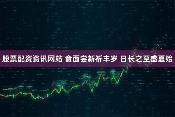 股票配资资讯网站 食面尝新祈丰岁 日长之至盛夏始