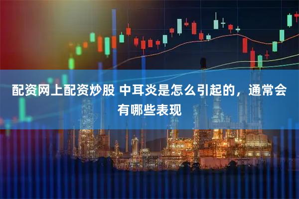 配资网上配资炒股 中耳炎是怎么引起的，通常会有哪些表现